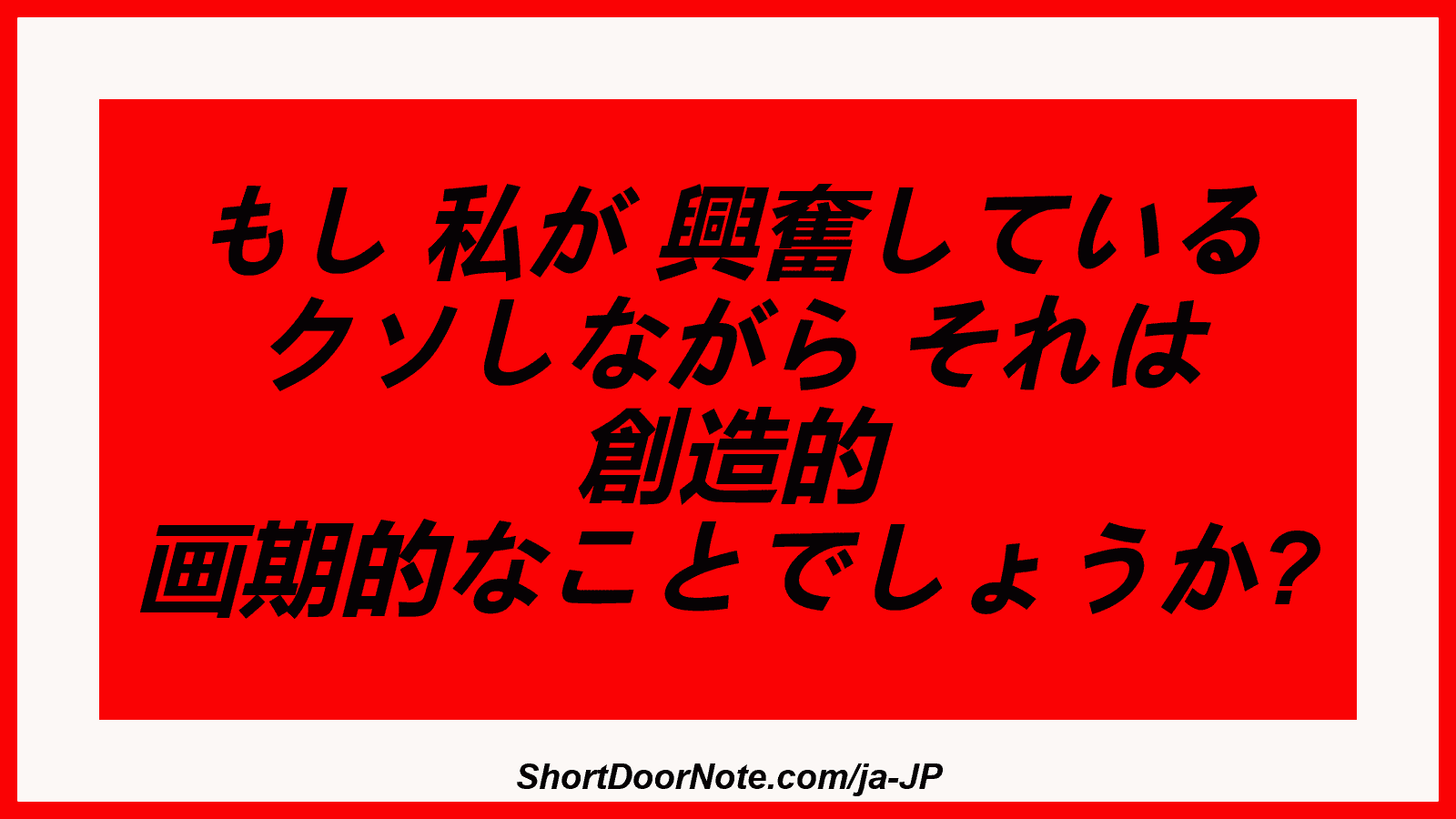 もし 私が 興奮している クソしながら それは 創造的 画期的なことでしょうか?
