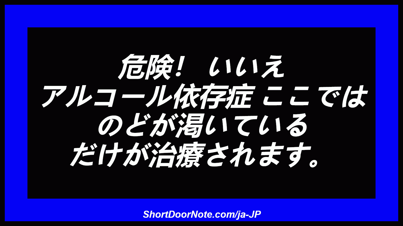危険！ いいえ アルコール依存症 ここでは のどが渇いている だけが治療されます。
