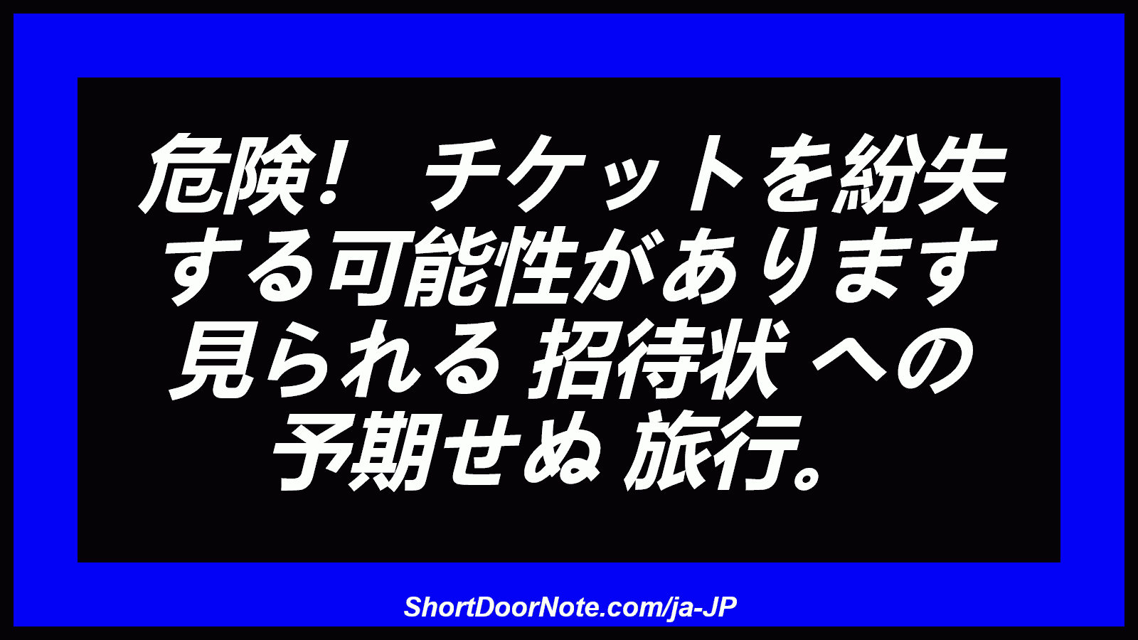 危険！ チケットを紛失 する可能性があります 見られる 招待状 への 予期せぬ 旅行。
