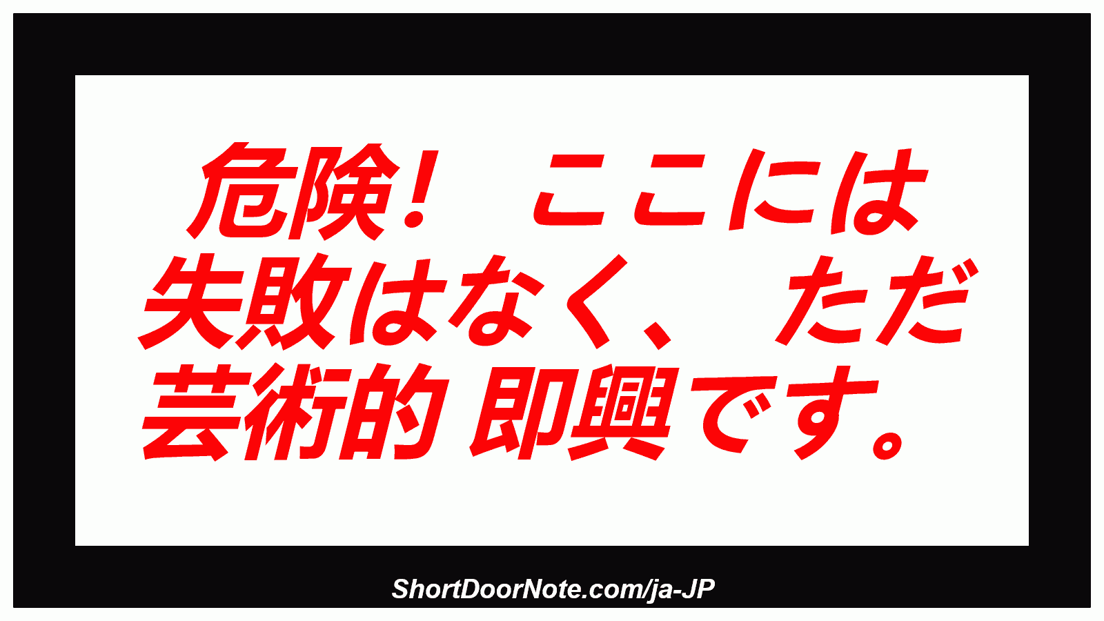 危険！ ここには 失敗はなく、 ただ 芸術的 即興です。
