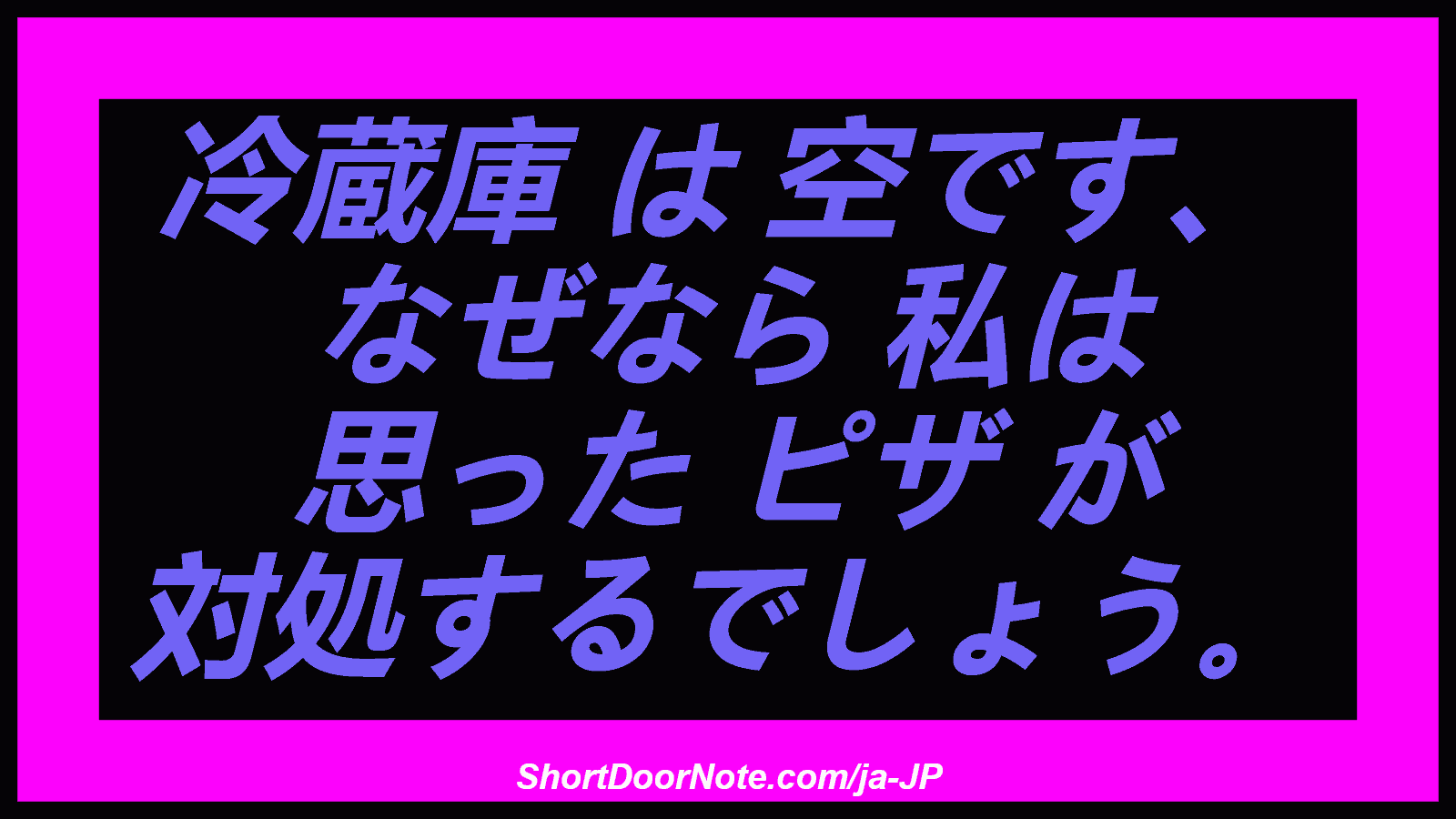 冷蔵庫 は 空です、 なぜなら 私は 思った ピザ が 対処するでしょう。
