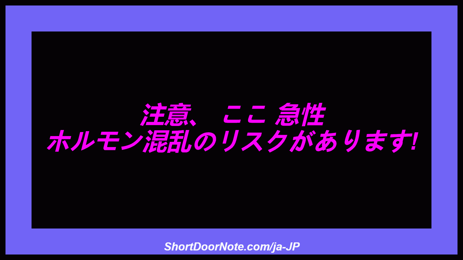 注意、 ここ 急性 ホルモン混乱のリスクがあります!
