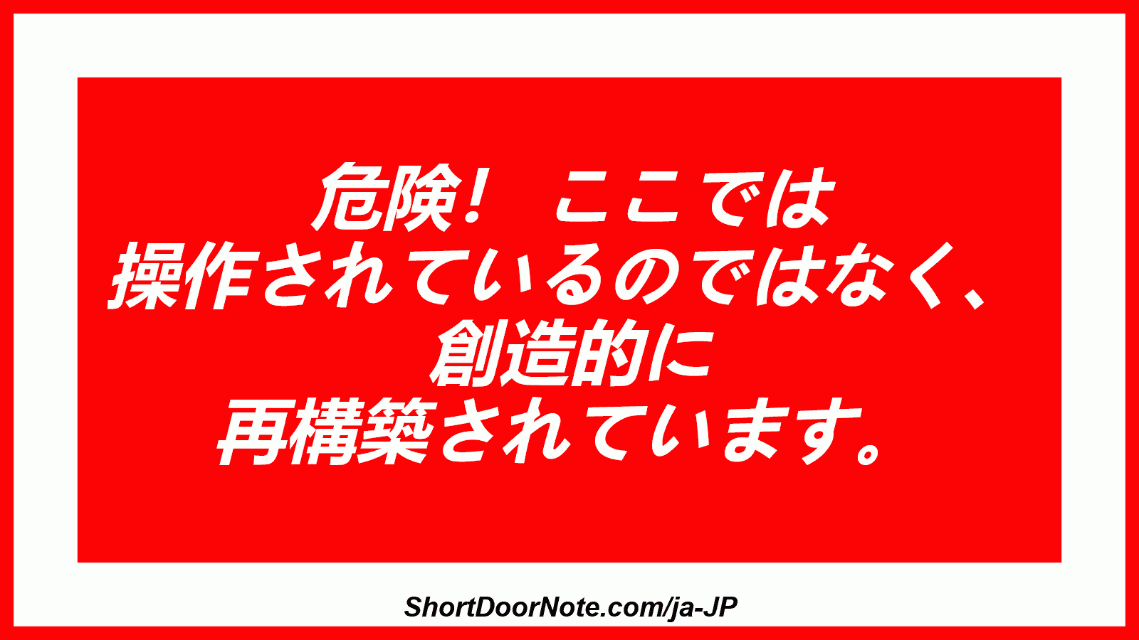 危険！ ここでは 操作されているのではなく、 創造的に 再構築されています。
