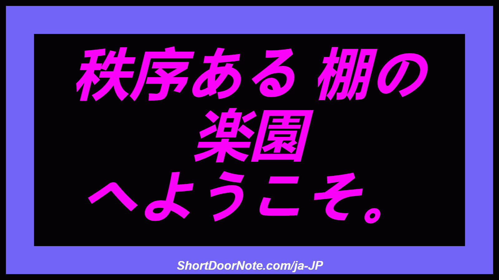 秩序ある 棚の 楽園 へようこそ。
