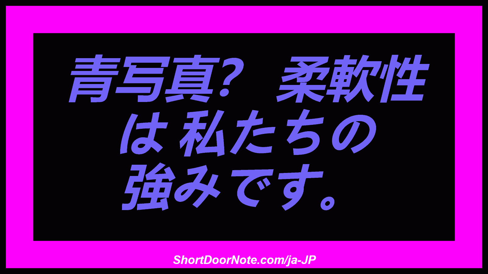 青写真？ 柔軟性 は 私たちの 強みです。
