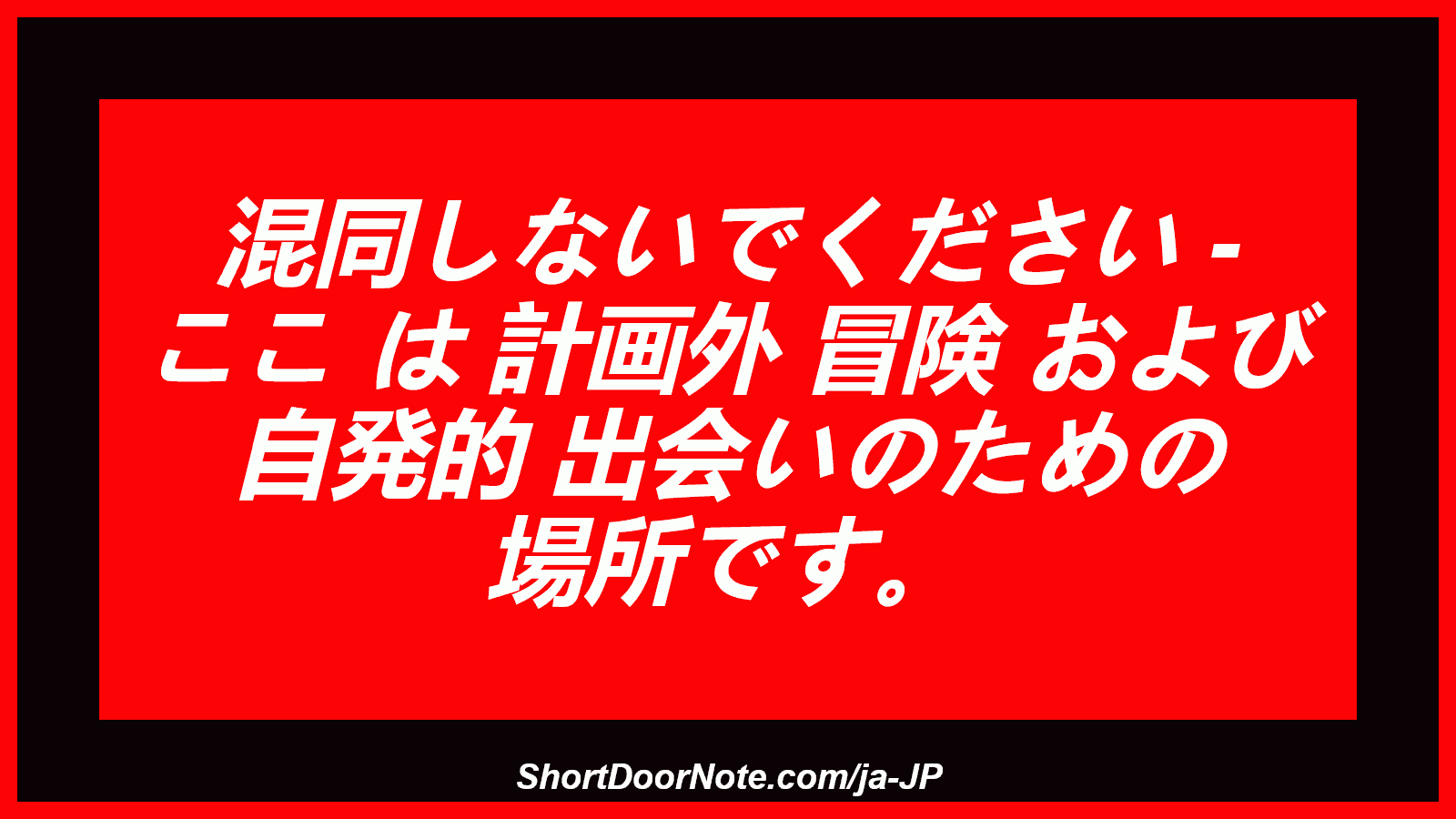 混同しないでください - ここ は 計画外 冒険 および 自発的 出会いのための 場所です。
