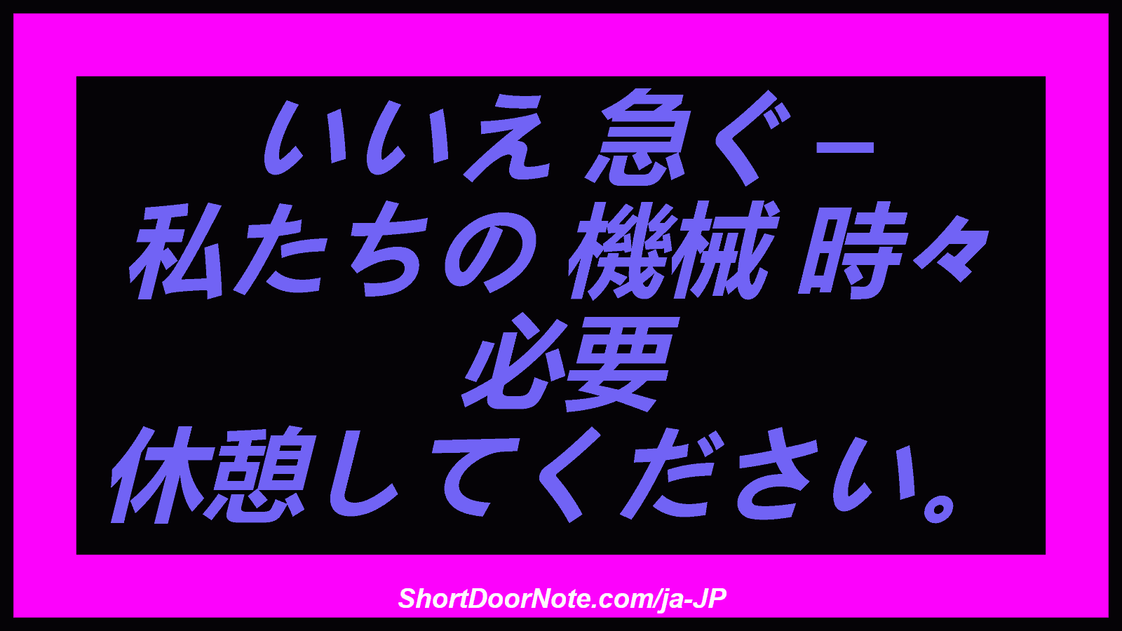 いいえ 急ぐ – 私たちの 機械 時々 必要 休憩してください。
