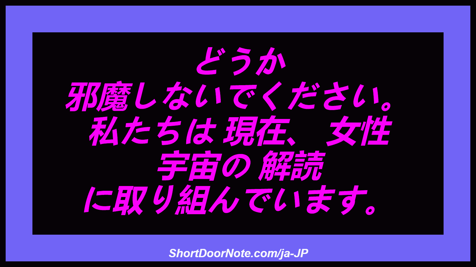 どうか 邪魔しないでください。 私たちは 現在、 女性 宇宙の 解読 に取り組んでいます。
