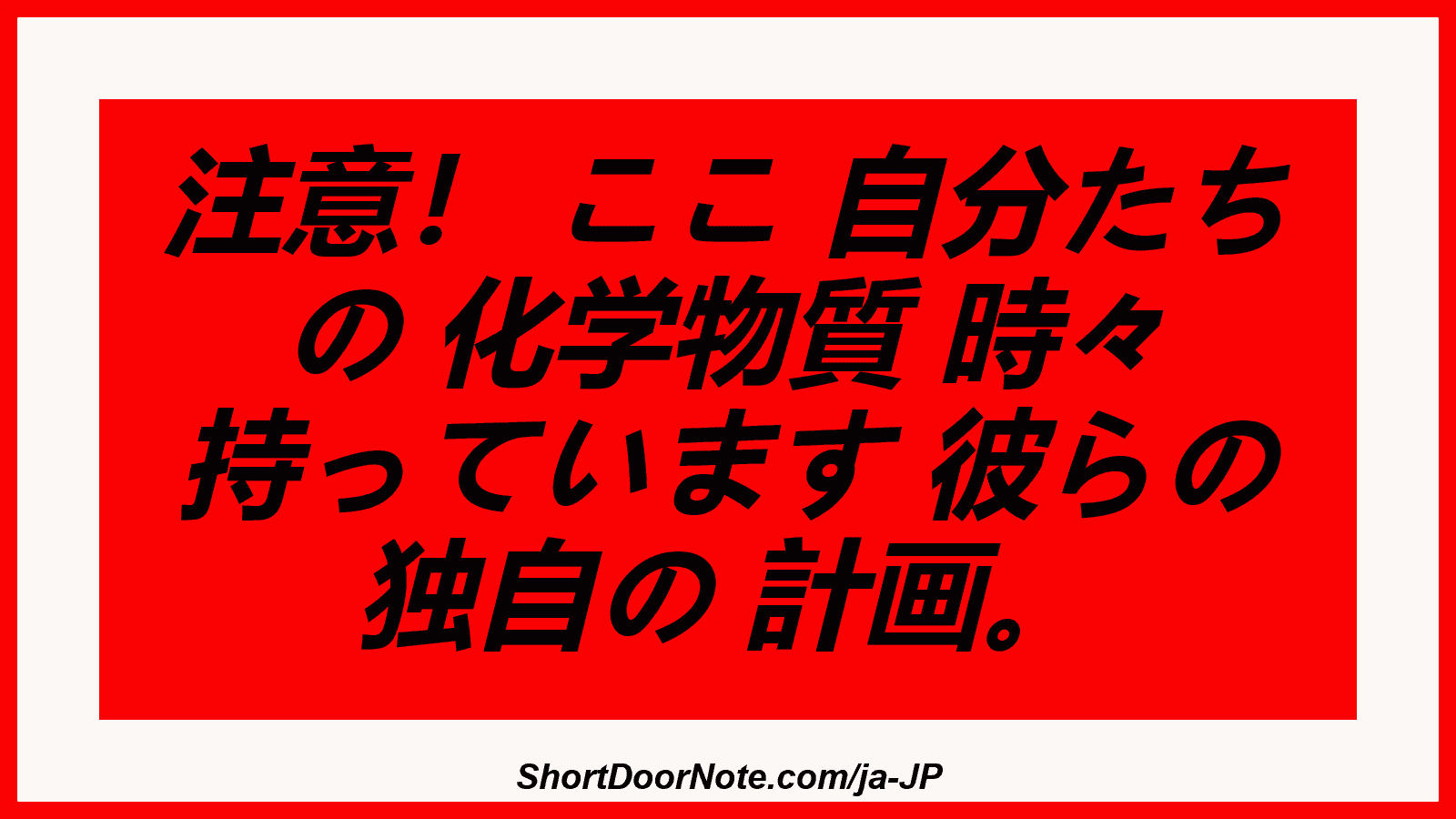 注意！ ここ 自分たち の 化学物質 時々 持っています 彼らの 独自の 計画。
