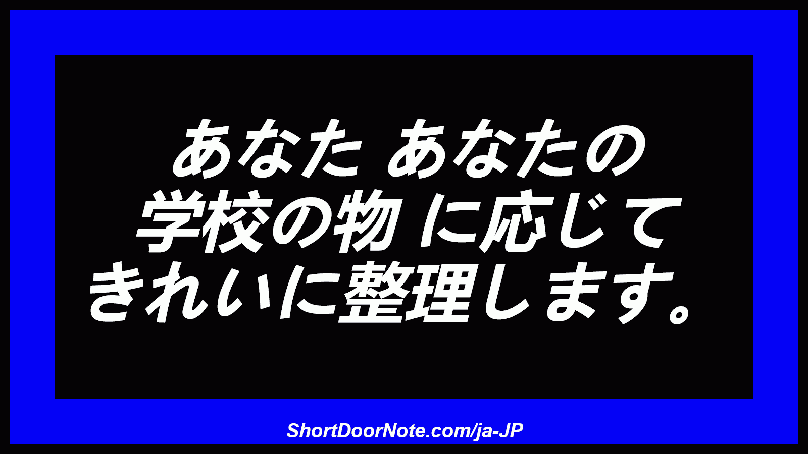 あなた あなたの 学校の物 に応じて きれいに整理します。

