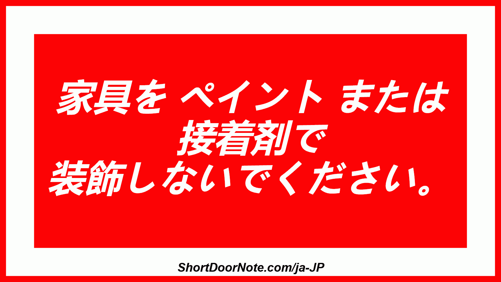  家具を ペイント または 接着剤で 装飾しないでください。
