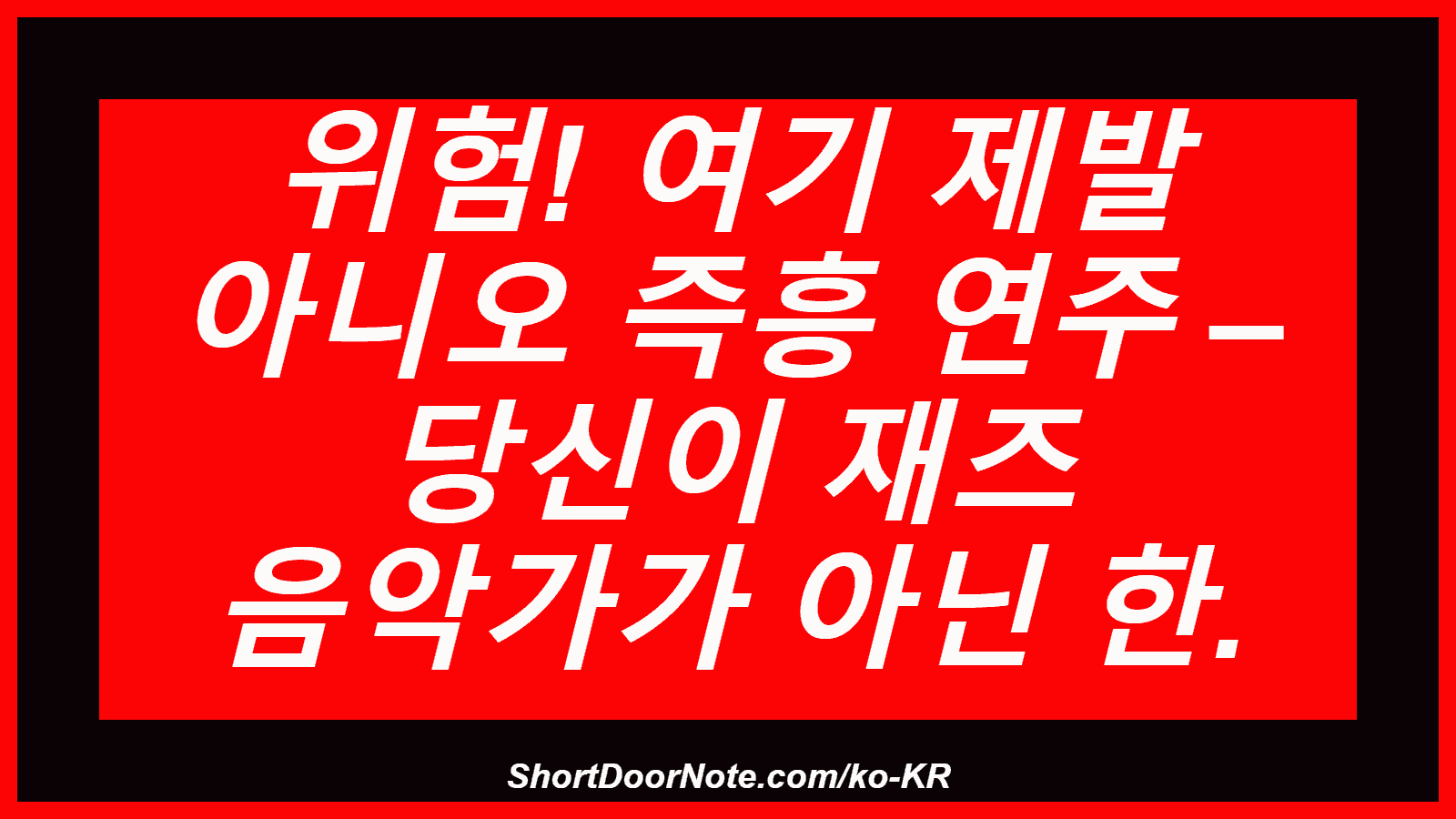 위험! 여기 제발 아니오 즉흥 연주 – 당신이 재즈 음악가가 아닌 한.
