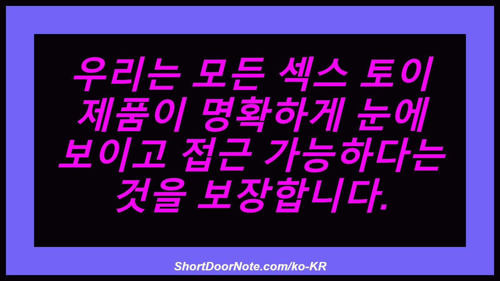 우리는 모든 섹스 토이 제품이 명확하게 눈에 보이고 접근 가능하다는 것을 보장합니다.
