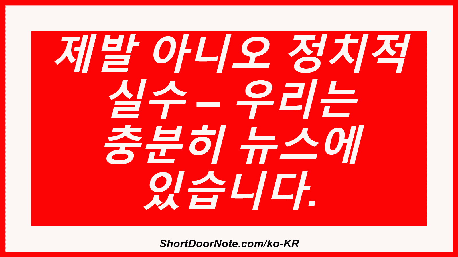 제발 아니오 정치적 실수 – 우리는 충분히 뉴스에 있습니다.
