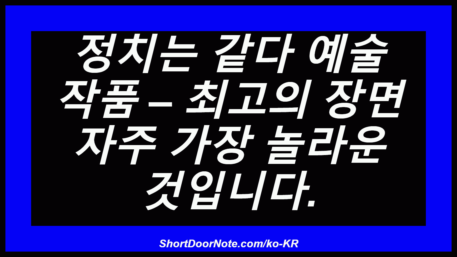 정치는 같다 예술 작품 – 최고의 장면 자주 가장 놀라운 것입니다.
