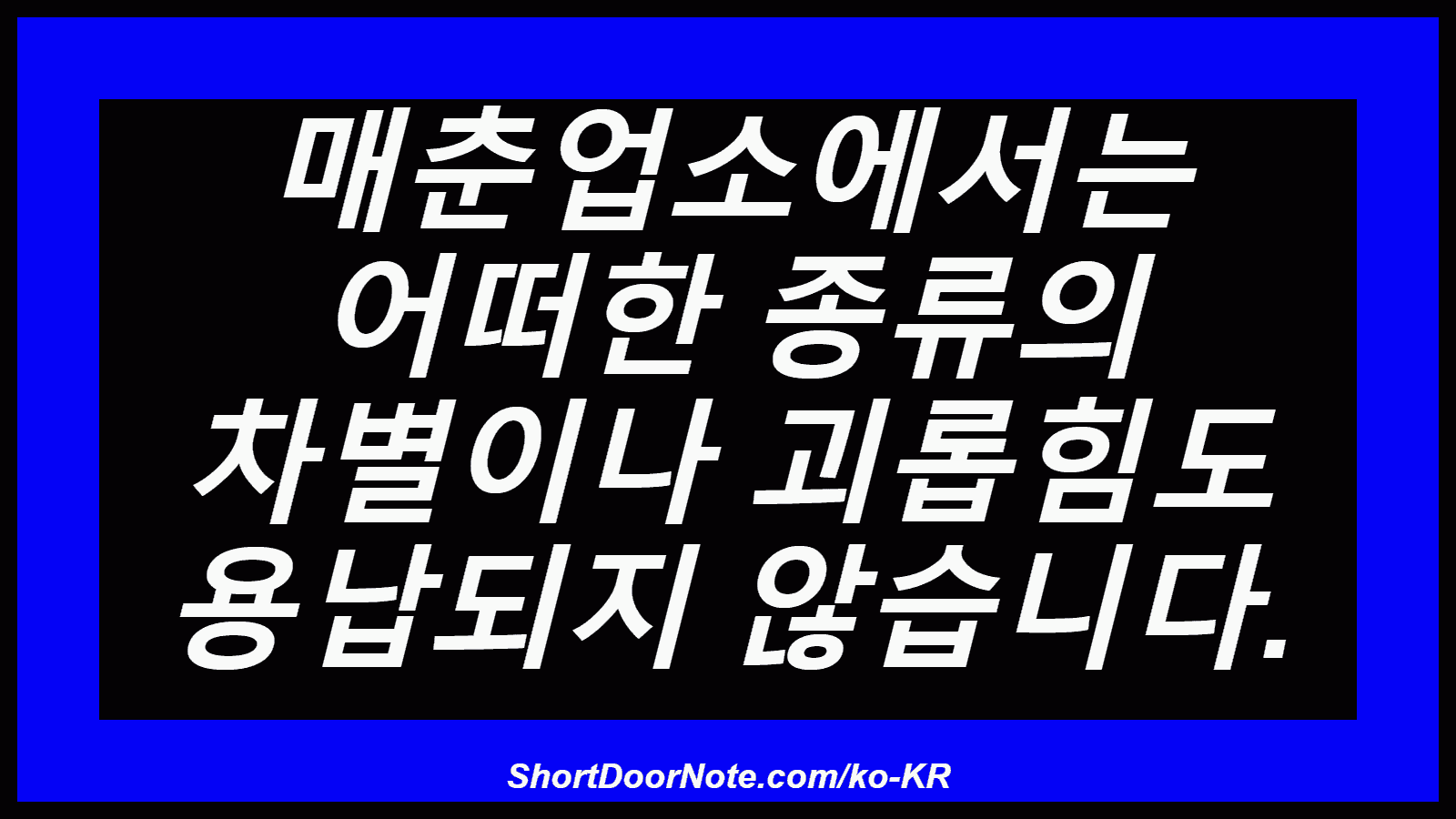 매춘업소에서는 어떠한 종류의 차별이나 괴롭힘도 용납되지 않습니다.
