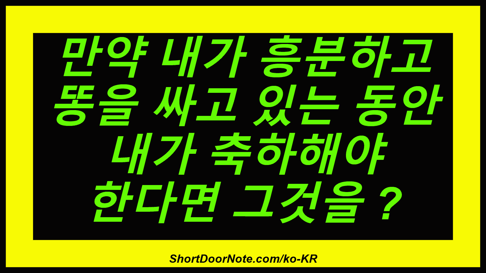 만약 내가 흥분하고 똥을 싸고 있는 동안 내가 축하해야 한다면 그것을 ?
