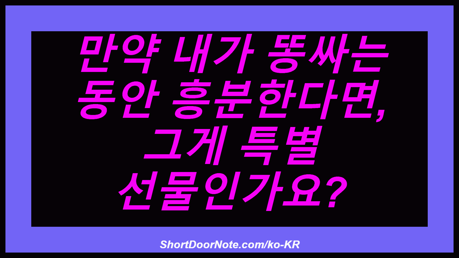 만약 내가 똥싸는 동안 흥분한다면, 그게 특별 선물인가요?
