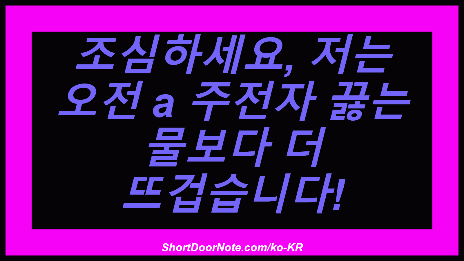 조심하세요, 저는 오전 a 주전자 끓는 물보다 더 뜨겁습니다!
