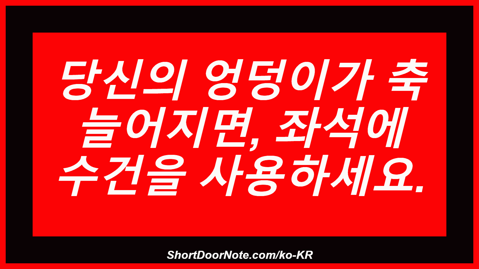 당신의 엉덩이가 축 늘어지면, 좌석에 수건을 사용하세요.
