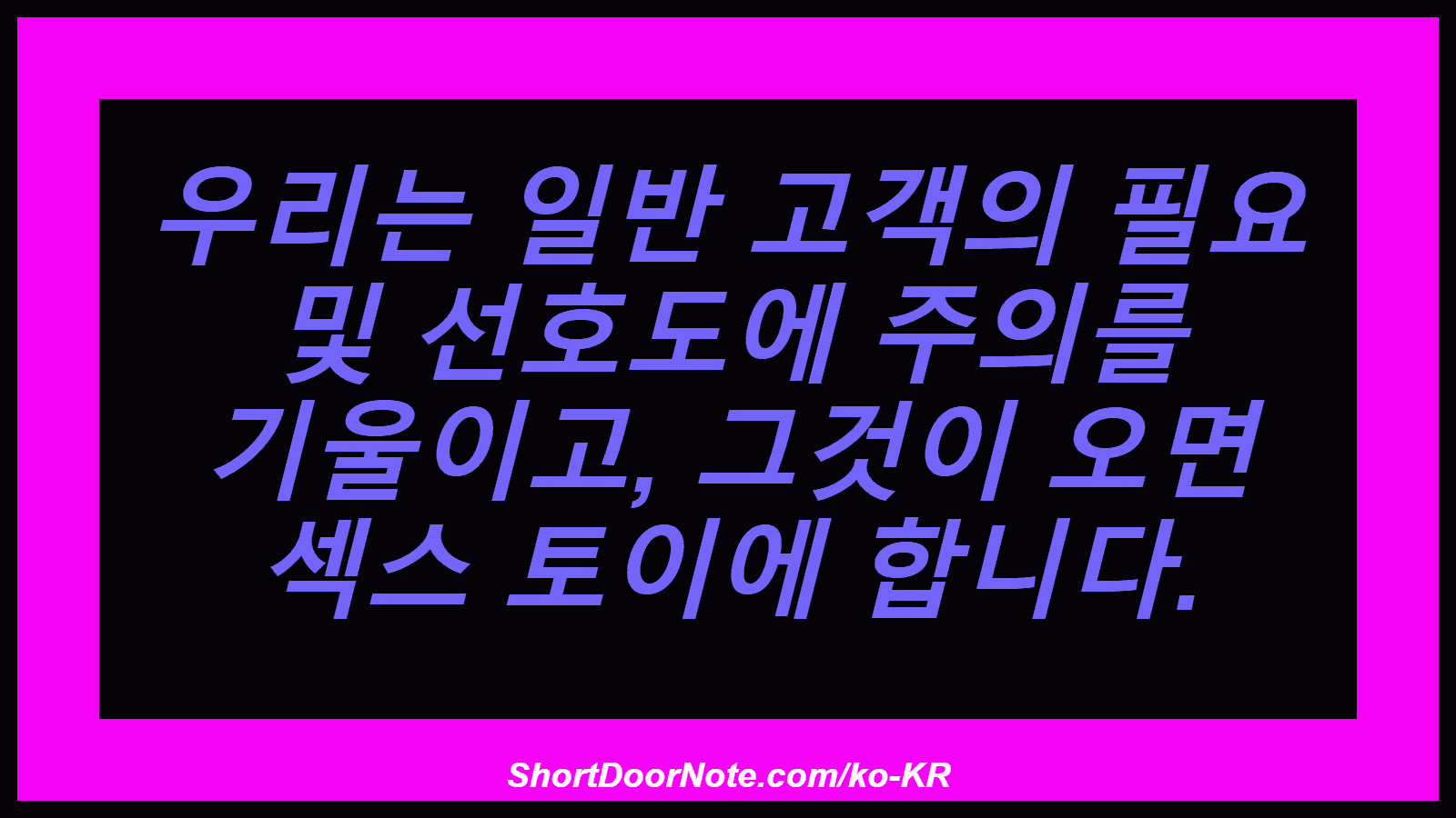 우리는 일반 고객의 필요 및 선호도에 주의를 기울이고, 그것이 오면 섹스 토이에 합니다.

