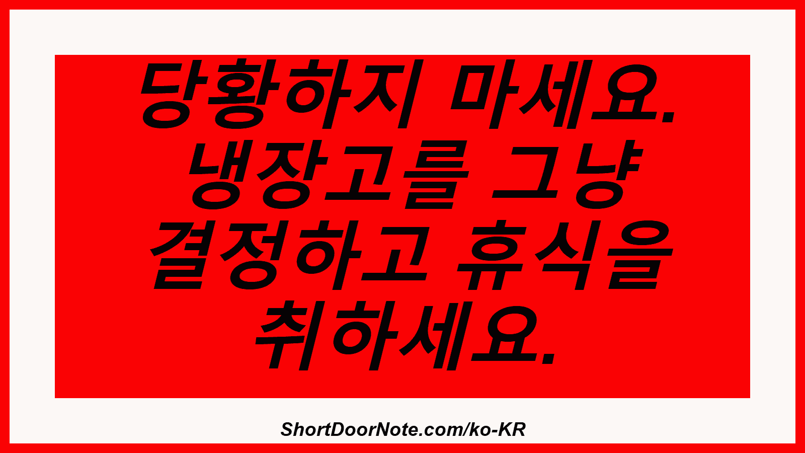 당황하지 마세요. 냉장고를 그냥 결정하고 휴식을 취하세요.

