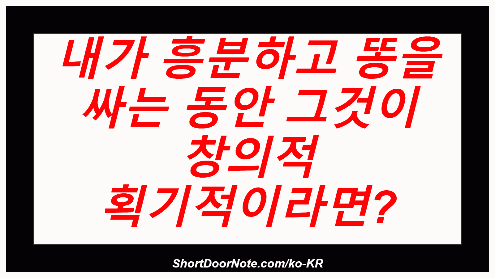 내가 흥분하고 똥을 싸는 동안 그것이 창의적 획기적이라면?
