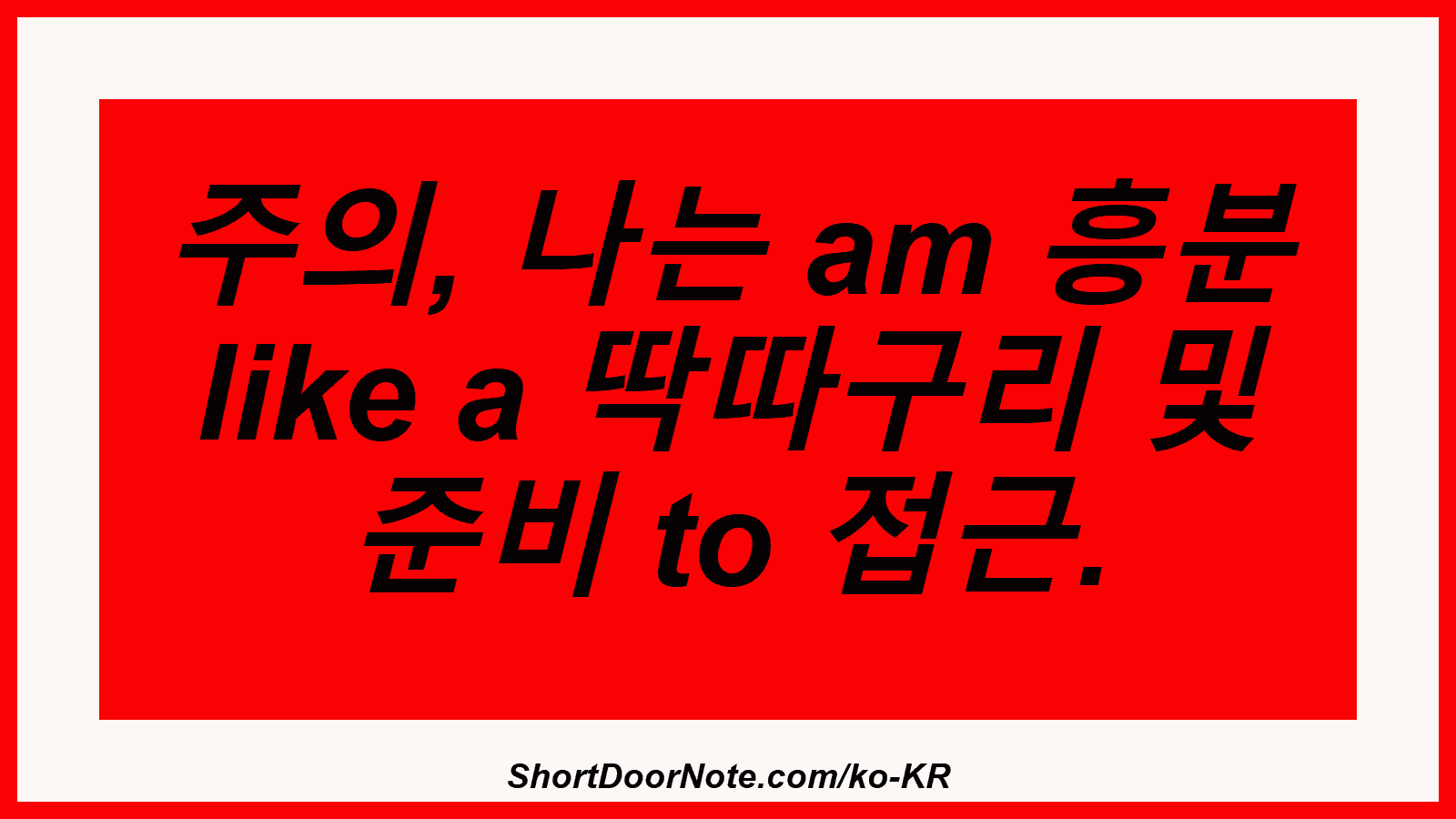 주의, 나는 am 흥분 like a 딱따구리 및 준비 to 접근.
