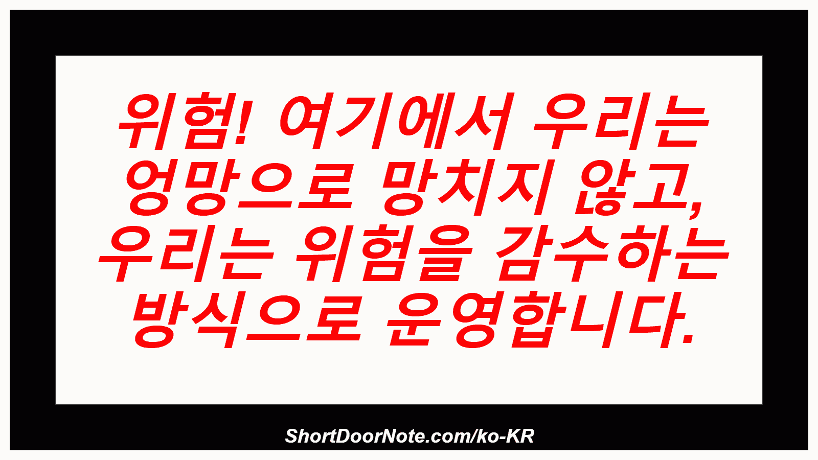 위험! 여기에서 우리는 엉망으로 망치지 않고, 우리는 위험을 감수하는 방식으로 운영합니다.
