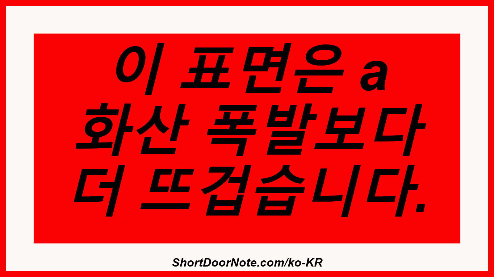 이 표면은 a 화산 폭발보다 더 뜨겁습니다.
