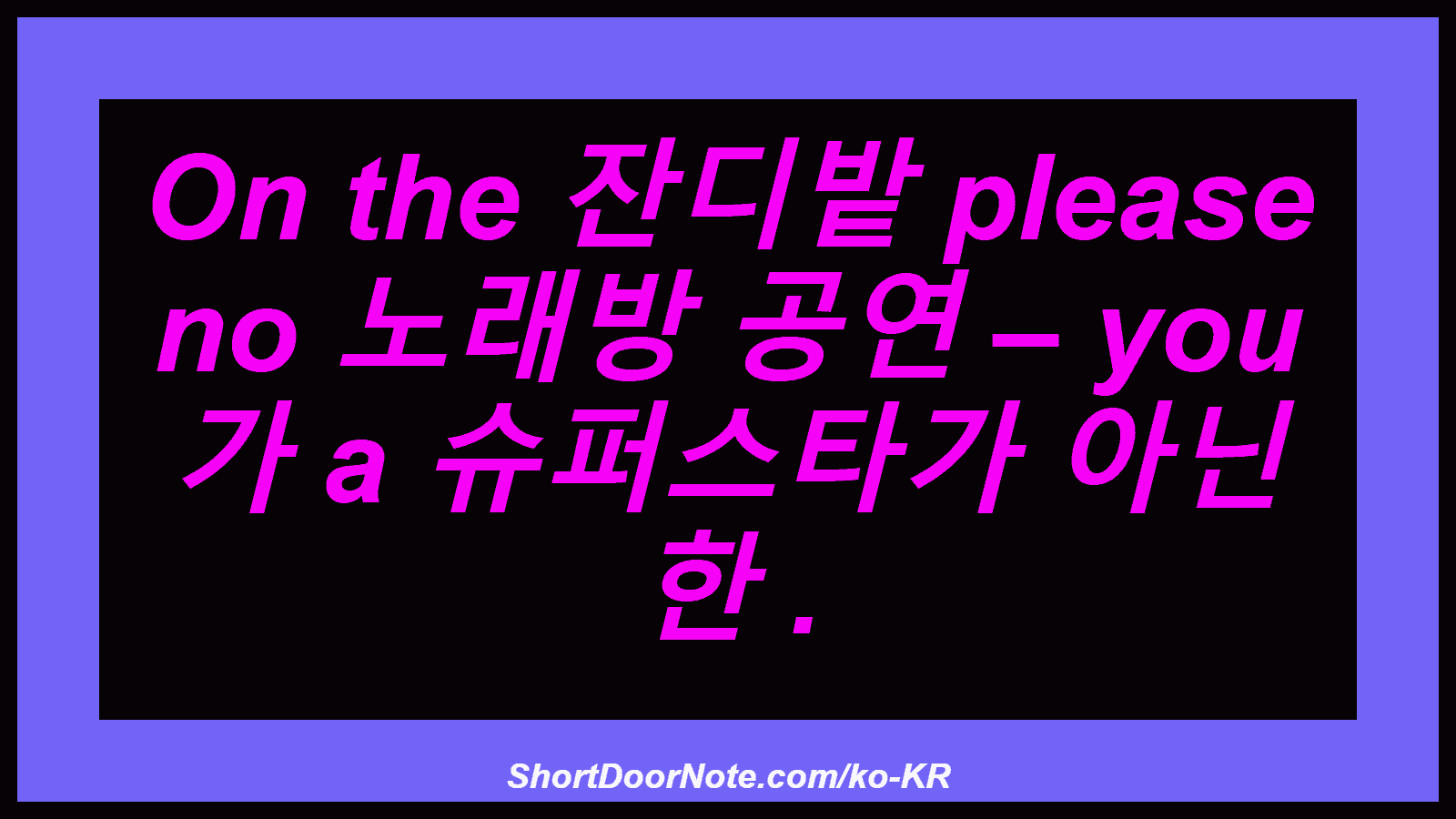On the 잔디밭 please no 노래방 공연 – you 가 a 슈퍼스타가 아닌 한 .
