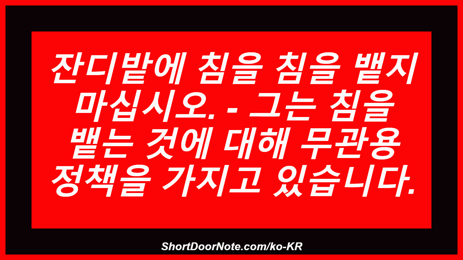 잔디밭에 침을 침을 뱉지 마십시오. - 그는 침을 뱉는 것에 대해 무관용 정책을 가지고 있습니다.
