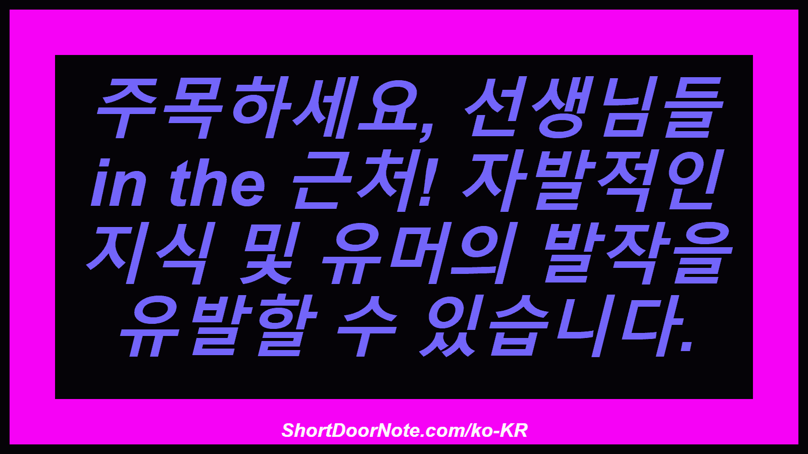 주목하세요, 선생님들 in the 근처! 자발적인 지식 및 유머의 발작을 유발할 수 있습니다.
