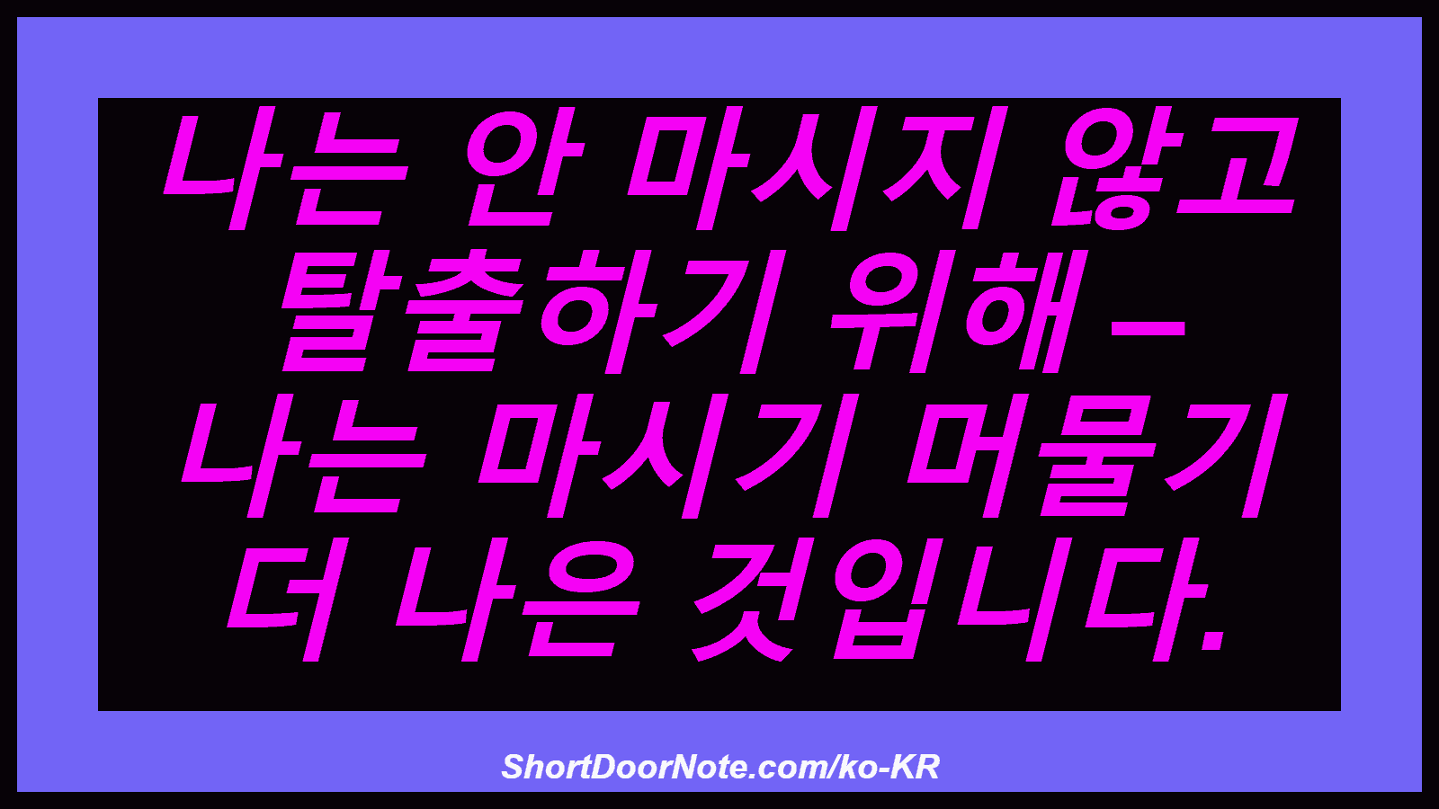 나는 안 마시지 않고 탈출하기 위해 – 나는 마시기 머물기 더 나은 것입니다.
