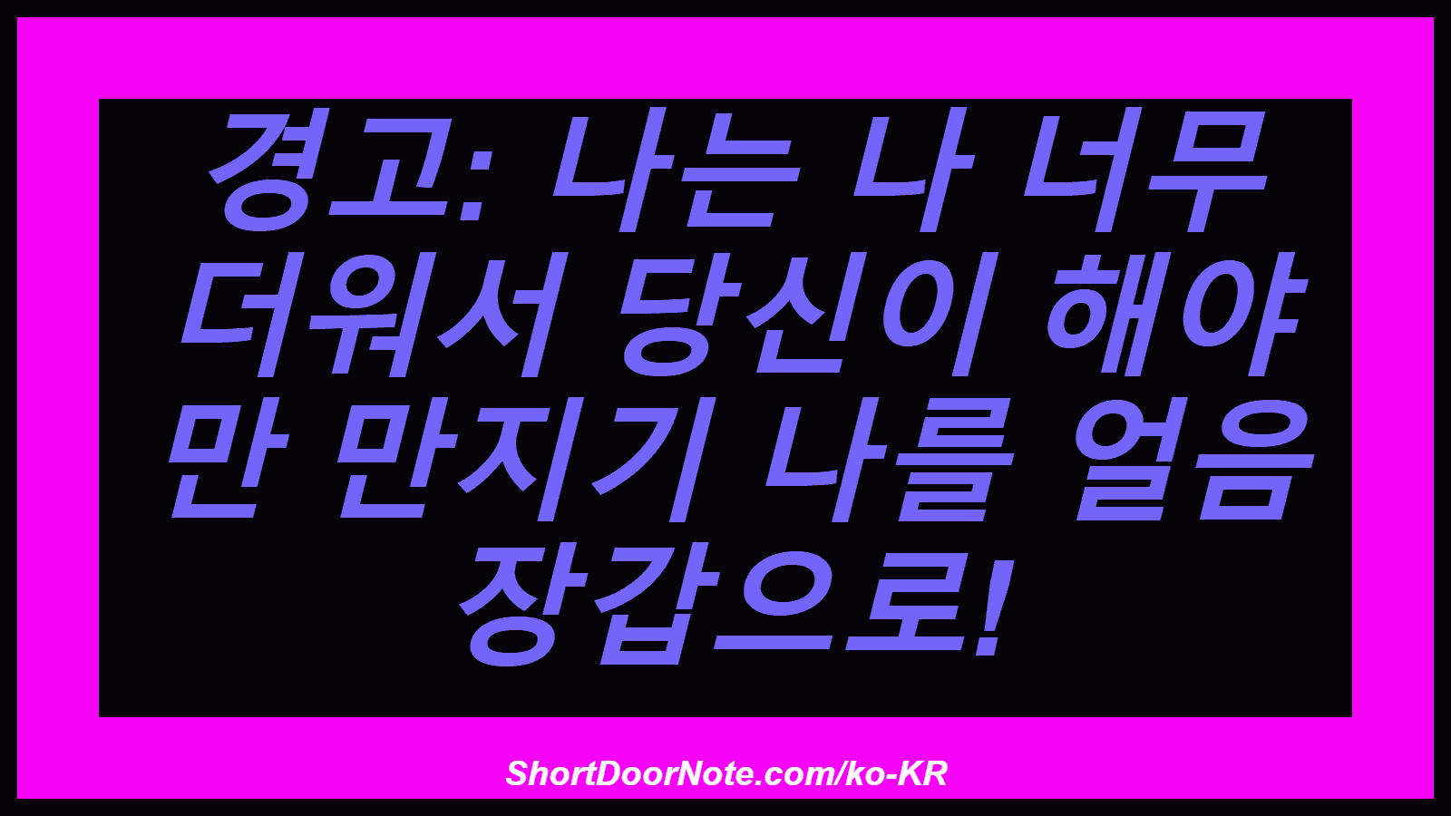 경고: 나는 나 너무 더워서 당신이 해야 만 만지기 나를 얼음 장갑으로!
