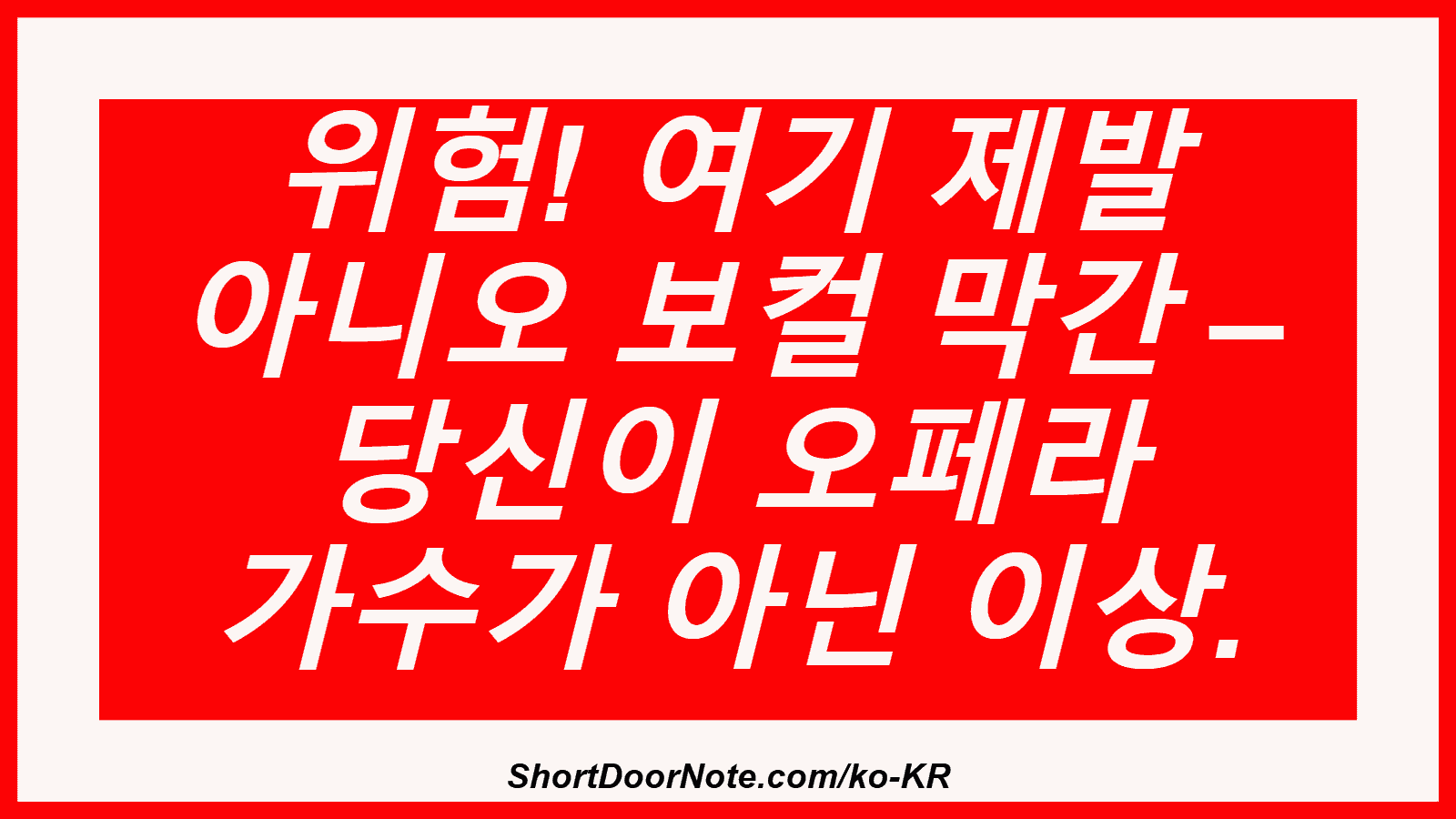 위험! 여기 제발 아니오 보컬 막간 – 당신이 오페라 가수가 아닌 이상.
