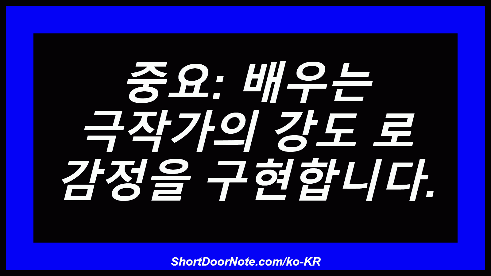 중요: 배우는 극작가의 강도 로 감정을 구현합니다.
