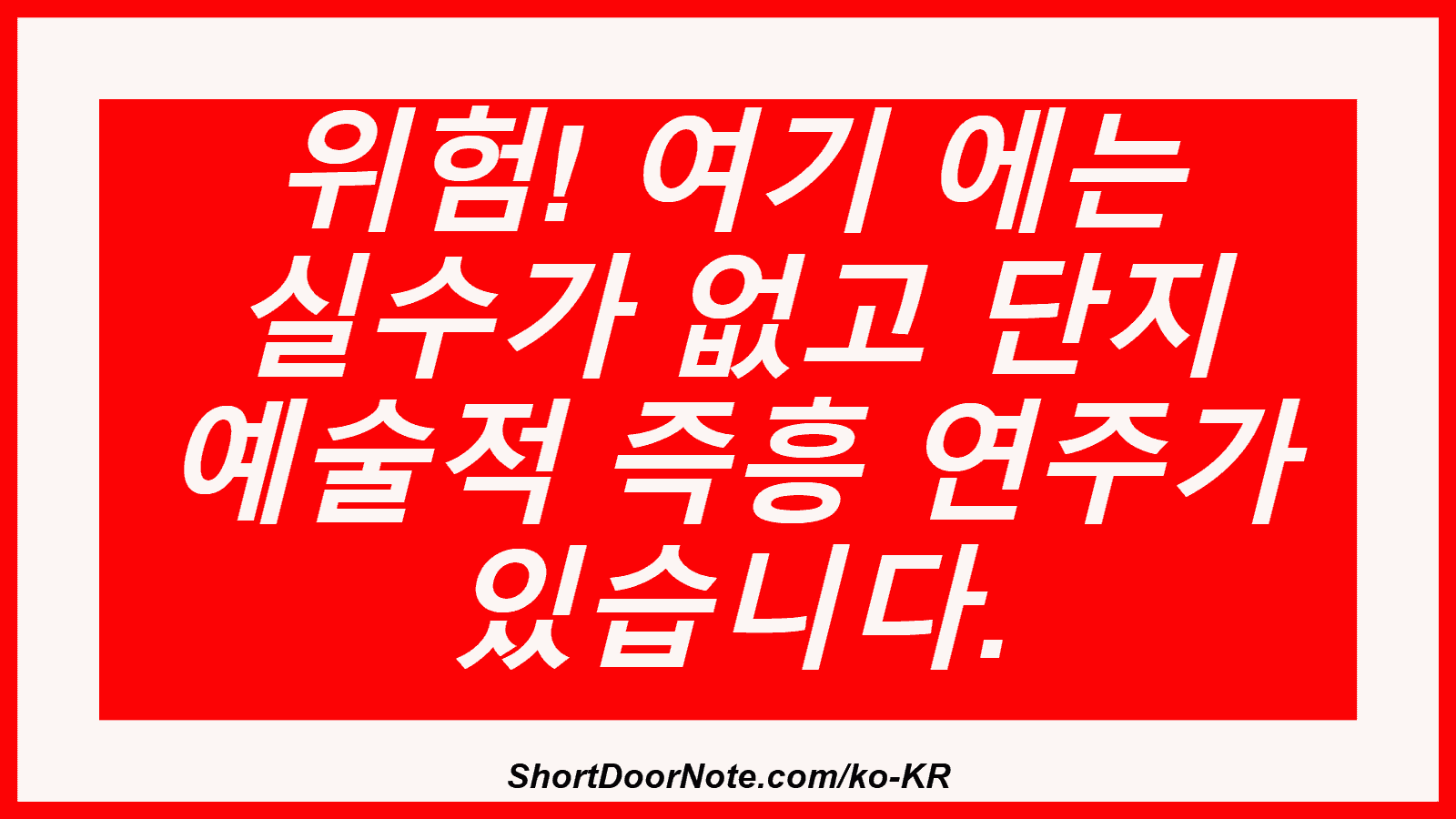 위험! 여기 에는 실수가 없고 단지 예술적 즉흥 연주가 있습니다.
