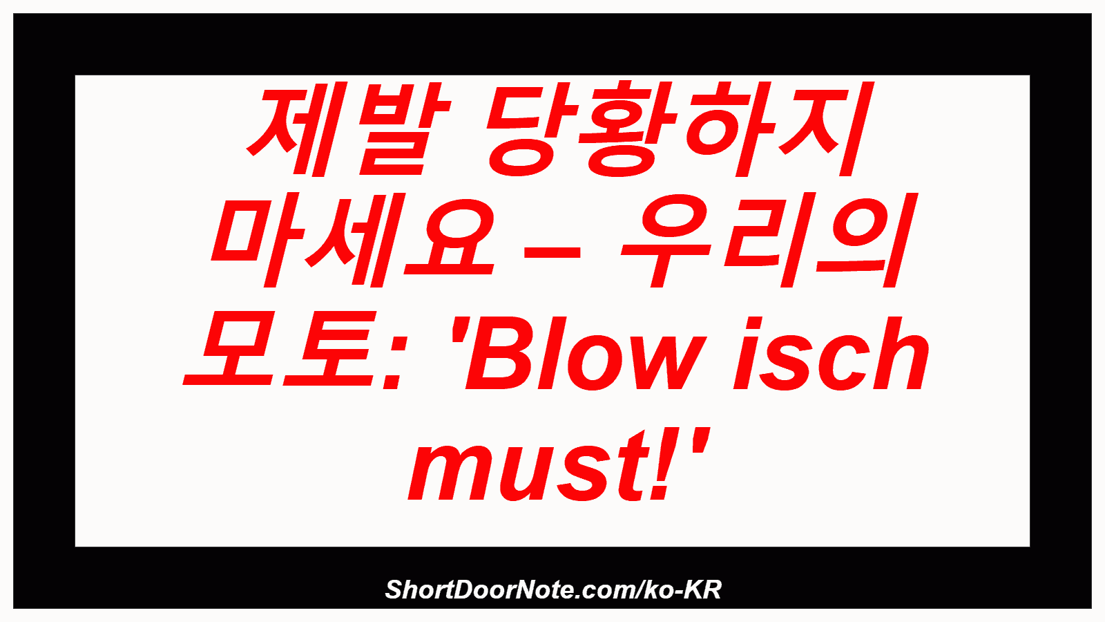 제발 당황하지 마세요 – 우리의 모토: 'Blow isch must!'
