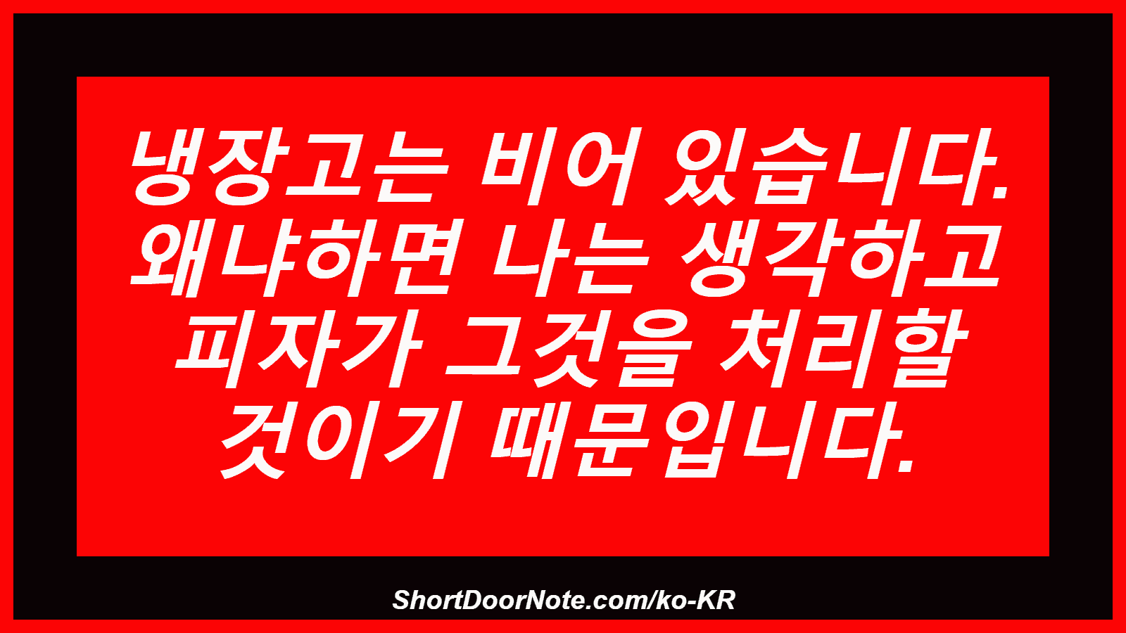 냉장고는 비어 있습니다. 왜냐하면 나는 생각하고 피자가 그것을 처리할 것이기 때문입니다.

