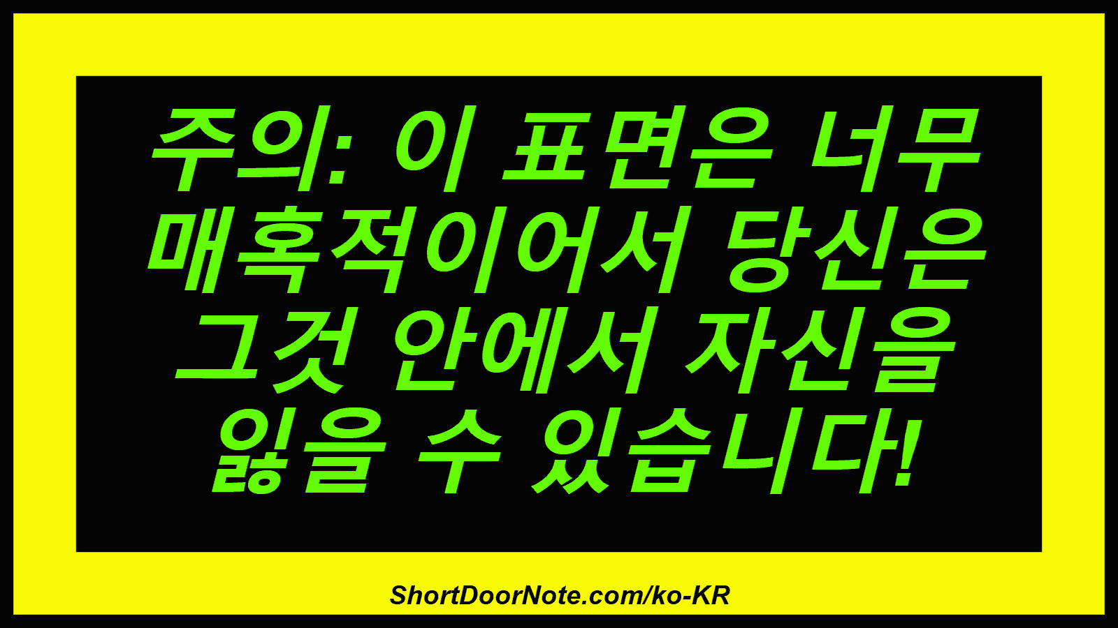 주의: 이 표면은 너무 매혹적이어서 당신은 그것 안에서 자신을 잃을 수 있습니다!
