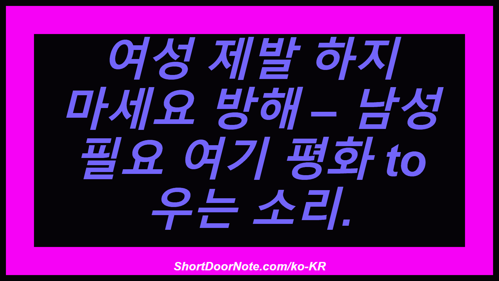 여성 제발 하지 마세요 방해 – 남성 필요 여기 평화 to 우는 소리.
