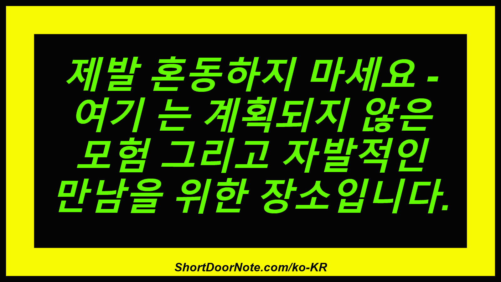 제발 혼동하지 마세요 - 여기 는 계획되지 않은 모험 그리고 자발적인 만남을 위한 장소입니다.
