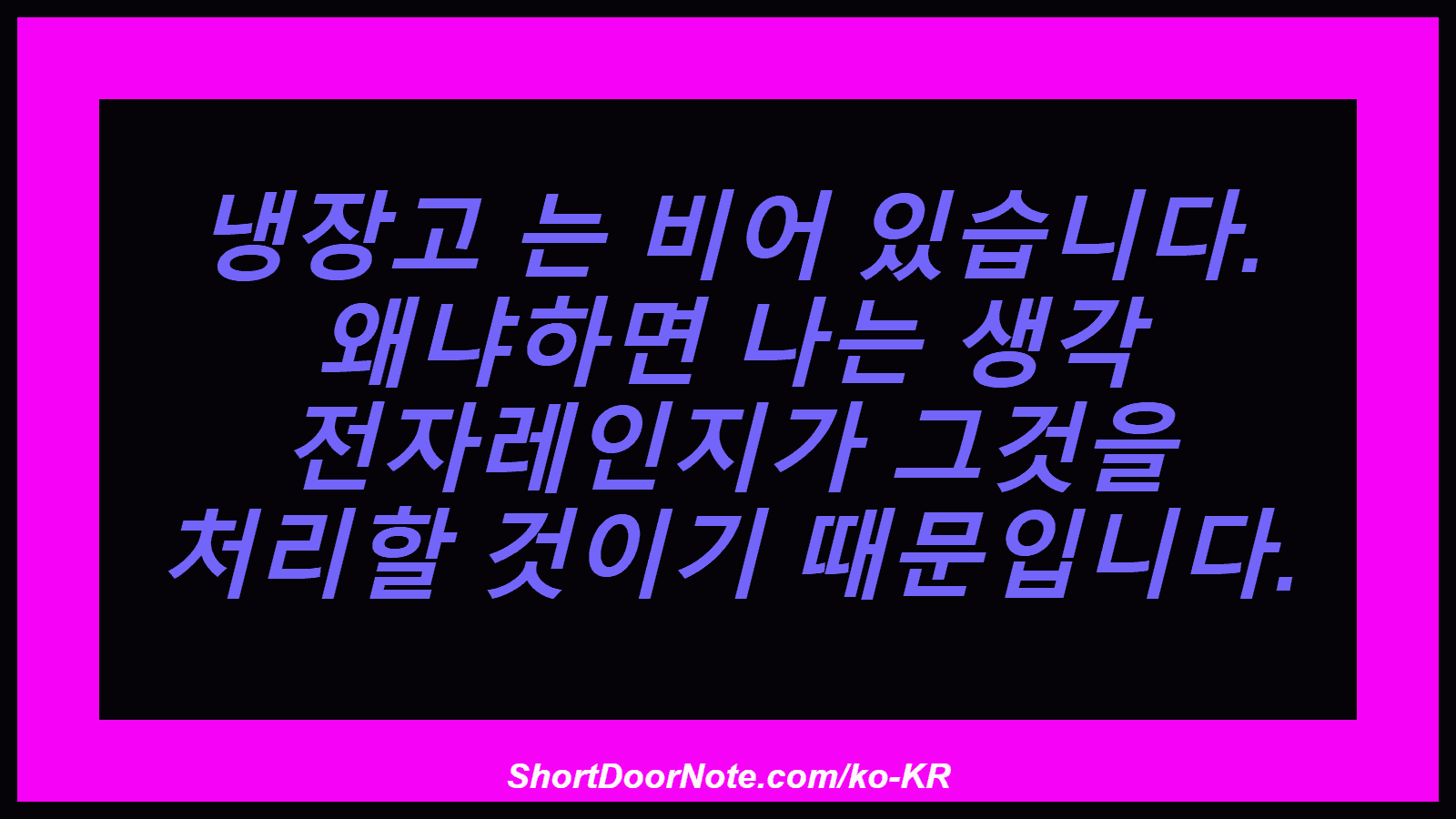 냉장고 는 비어 있습니다. 왜냐하면 나는 생각 전자레인지가 그것을 처리할 것이기 때문입니다.
