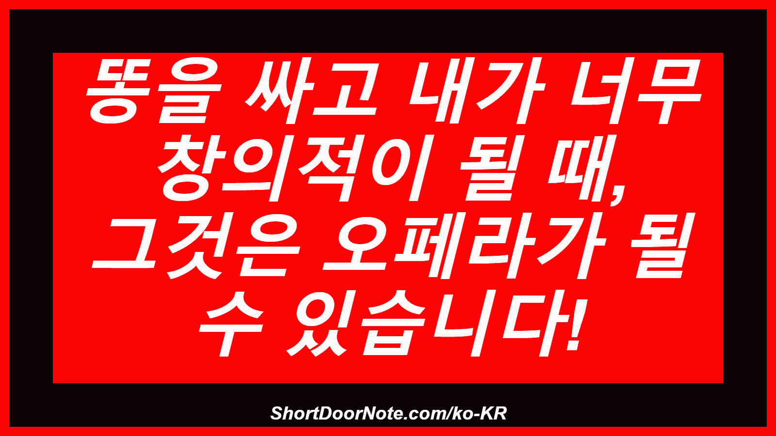 똥을 싸고 내가 너무 창의적이 될 때, 그것은 오페라가 될 수 있습니다!
