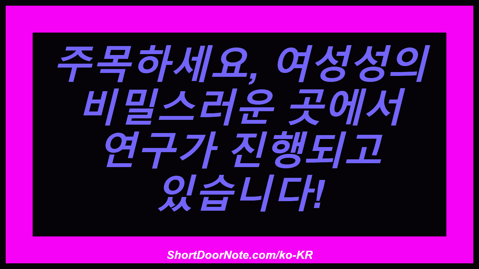 주목하세요, 여성성의 비밀스러운 곳에서 연구가 진행되고 있습니다!
