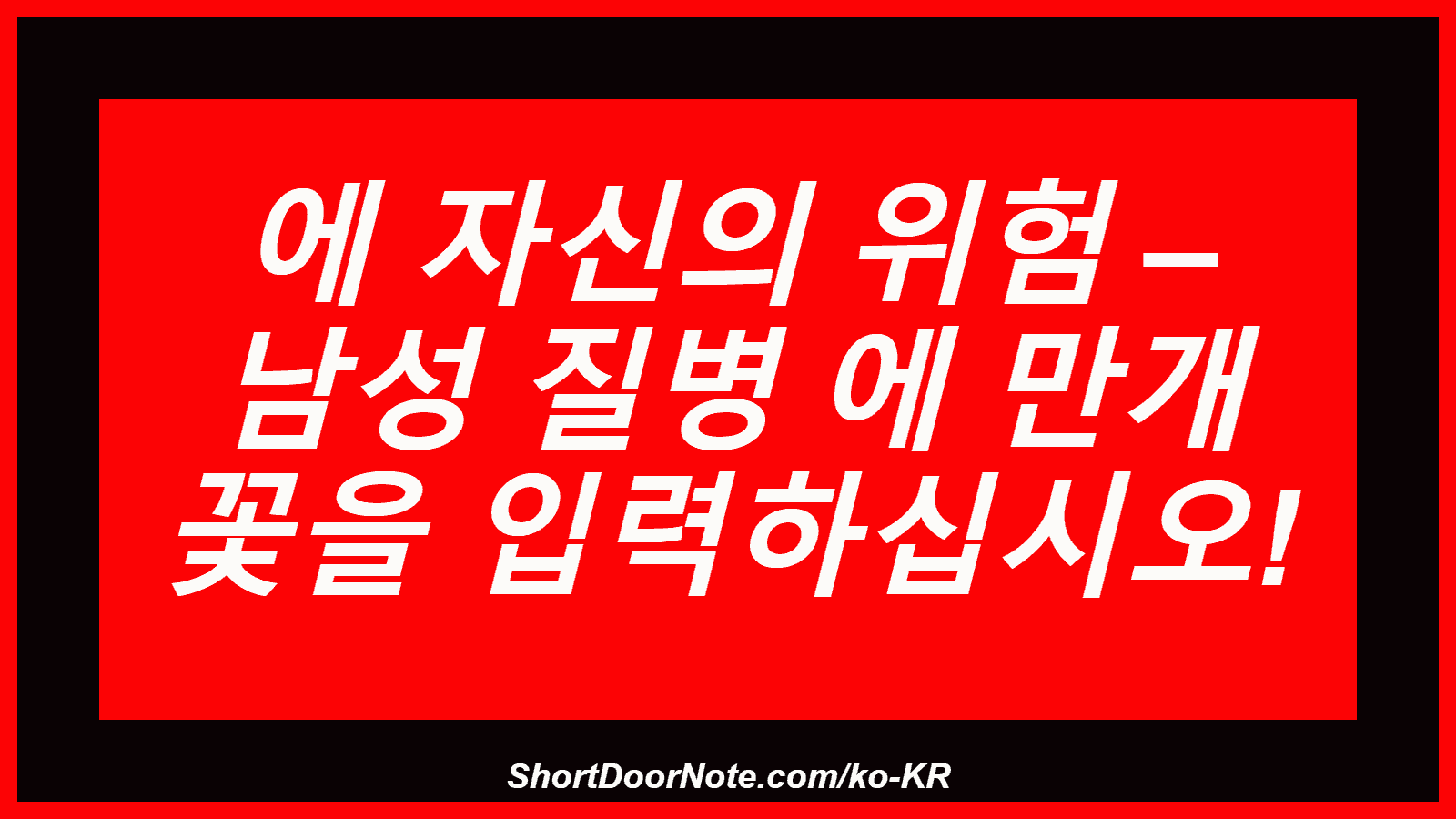 에 자신의 위험 – 남성 질병 에 만개 꽃을 입력하십시오!
