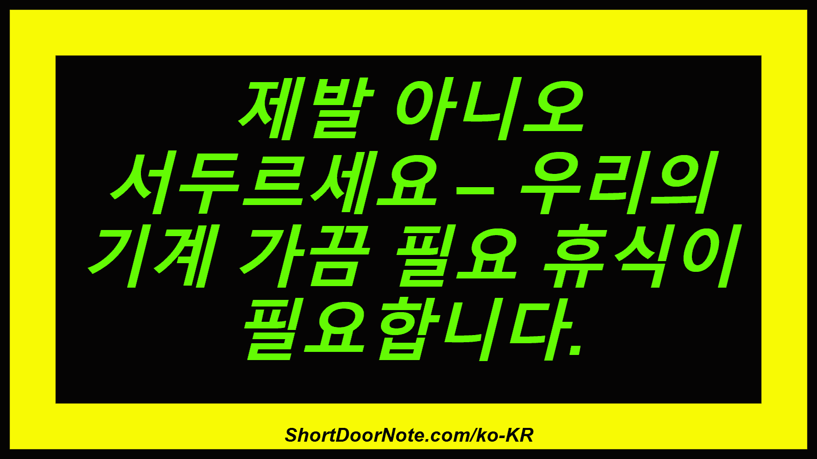 제발 아니오 서두르세요 – 우리의 기계 가끔 필요 휴식이 필요합니다.
