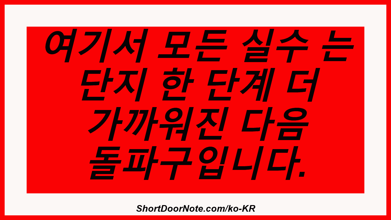 여기서 모든 실수 는 단지 한 단계 더 가까워진 다음 돌파구입니다.
