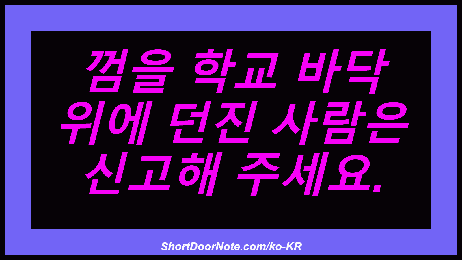 껌을 학교 바닥 위에 던진 사람은 신고해 주세요.
